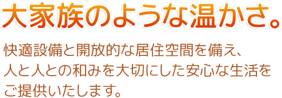 大家族のような温かさ。快適設備と開放的な住居空間を備え、人と人との和みを大切にした安心な生活をご提供いたします。